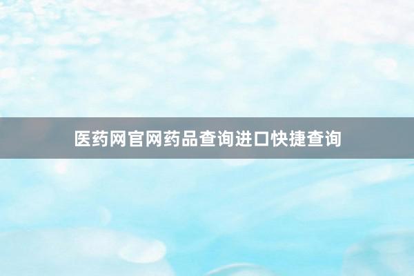 医药网官网药品查询进口快捷查询